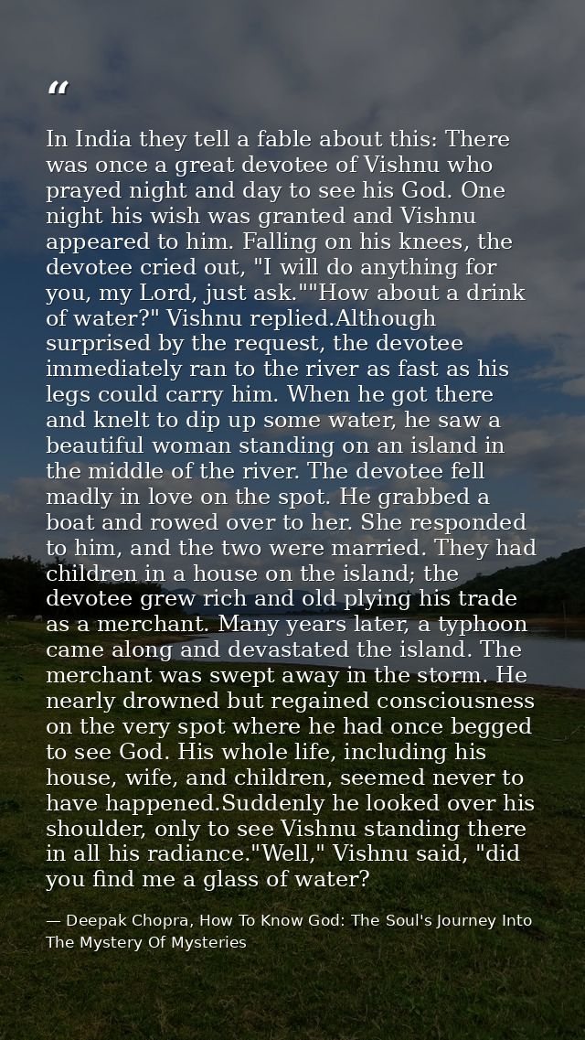 In India they tell a fable about this: There was once a great devotee of Vishnu who prayed night and day to see his God. — Deepak Chopra, How To Know God: The Soul's Journey Into The Mystery Of Mysteries