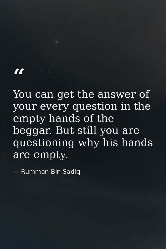 You can get the answer of your every question in the empty hands of the beggar. But still you are questioning why his ha — Rumman Bin Sadiq