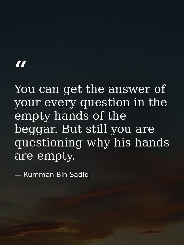You can get the answer of your every question in the empty hands of the beggar. But still you are questioning why his ha — Rumman Bin Sadiq