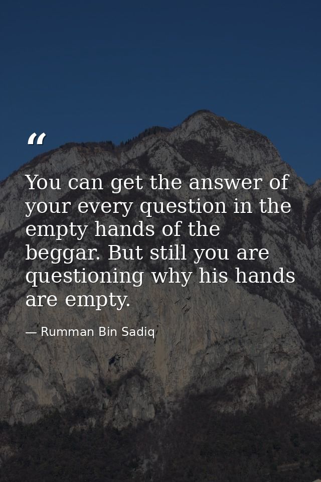 You can get the answer of your every question in the empty hands of the beggar. But still you are questioning why his ha — Rumman Bin Sadiq