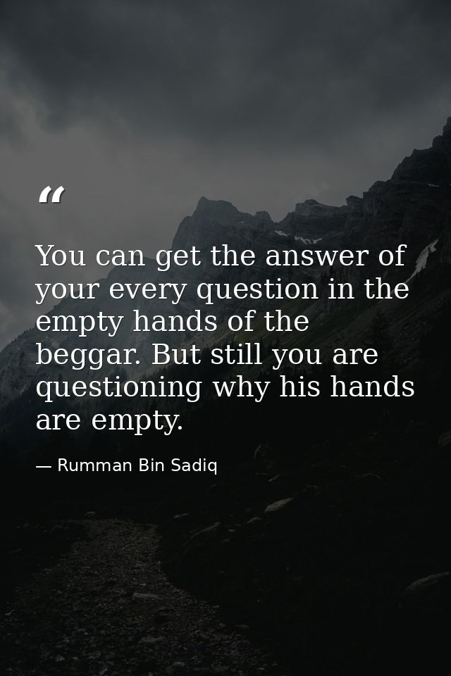 You can get the answer of your every question in the empty hands of the beggar. But still you are questioning why his ha — Rumman Bin Sadiq