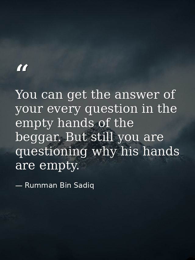 You can get the answer of your every question in the empty hands of the beggar. But still you are questioning why his ha — Rumman Bin Sadiq