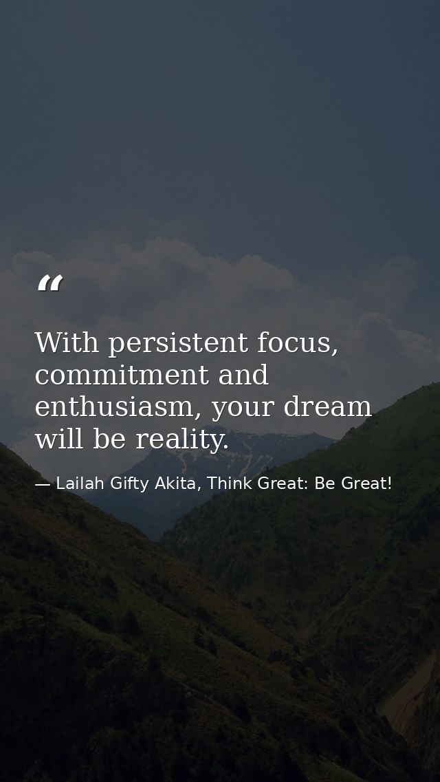 With persistent focus, commitment and enthusiasm, your dream will be reality. — Lailah Gifty Akita, Think Great: Be Great!