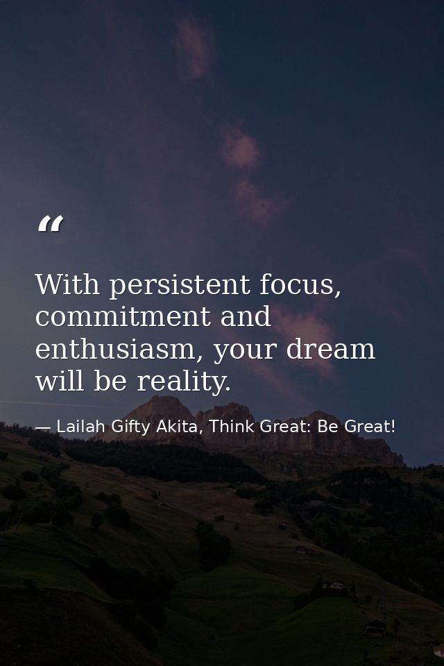 With persistent focus, commitment and enthusiasm, your dream will be reality. — Lailah Gifty Akita, Think Great: Be Great!