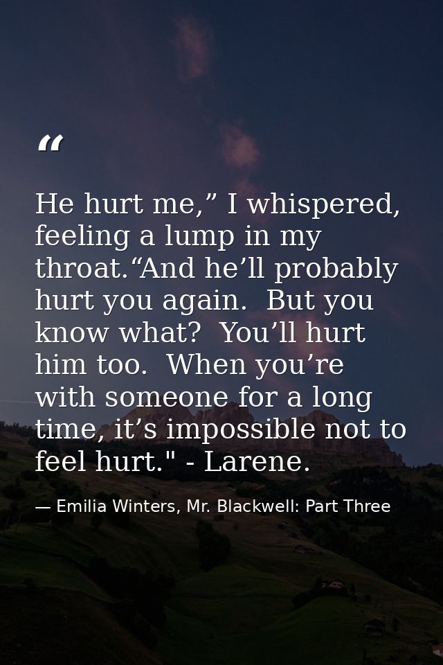 He hurt me,” I whispered, feeling a lump in my throat.“And he’ll probably hurt you again.  But you know what?  You’ll hu — Emilia Winters, Mr. Blackwell: Part Three