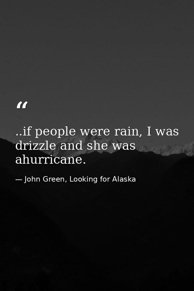 ..if people were rain, I was drizzle and she was ahurricane. — John Green, Looking for Alaska