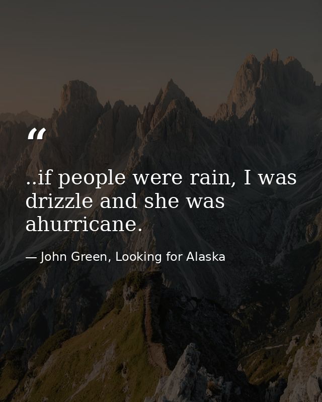 ..if people were rain, I was drizzle and she was ahurricane. — John Green, Looking for Alaska