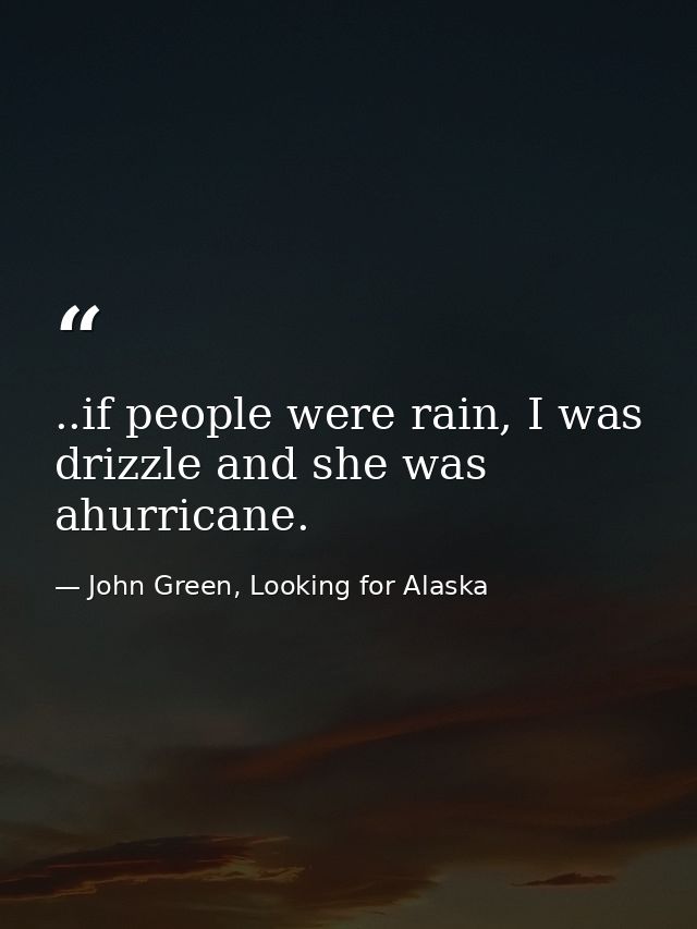 ..if people were rain, I was drizzle and she was ahurricane. — John Green, Looking for Alaska