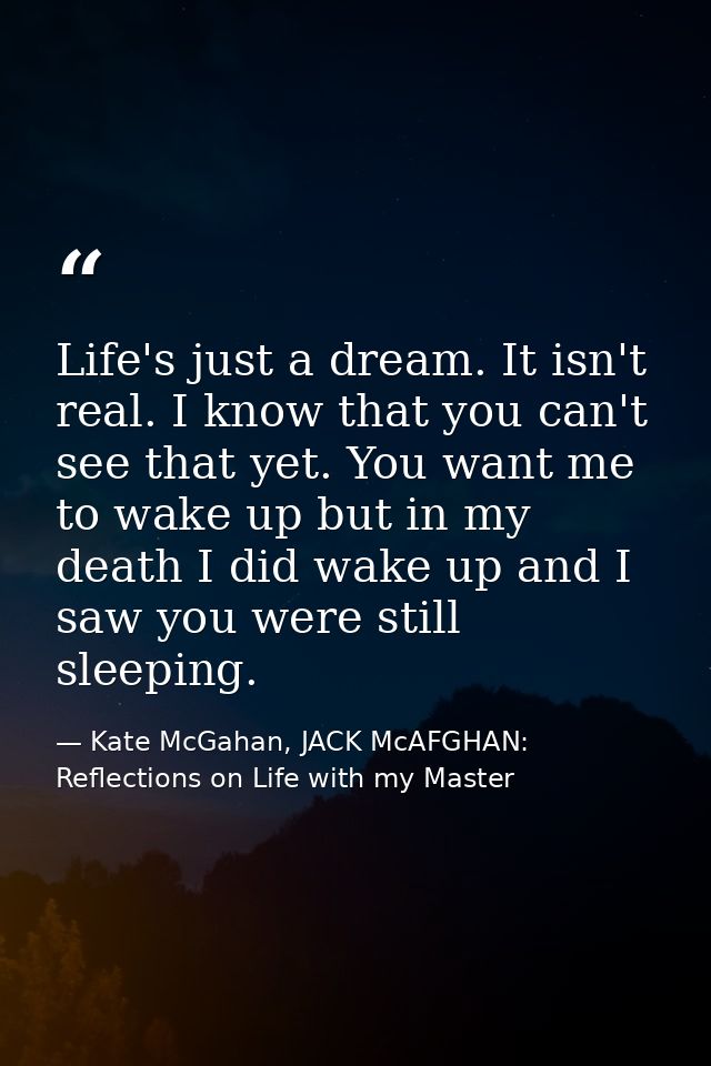 Life's just a dream. It isn't real. I know that you can't see that yet. You want me to wake up but in my death I did wak — Kate McGahan, JACK McAFGHAN: Reflections on Life with my Master
