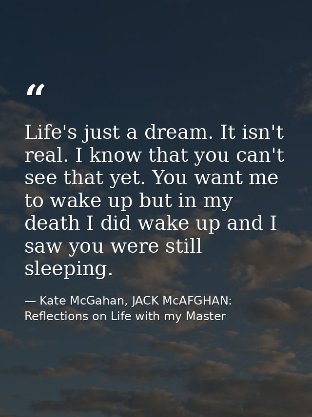 Life's just a dream. It isn't real. I know that you can't see that yet. You want me to wake up but in my death I did wak — Kate McGahan, JACK McAFGHAN: Reflections on Life with my Master
