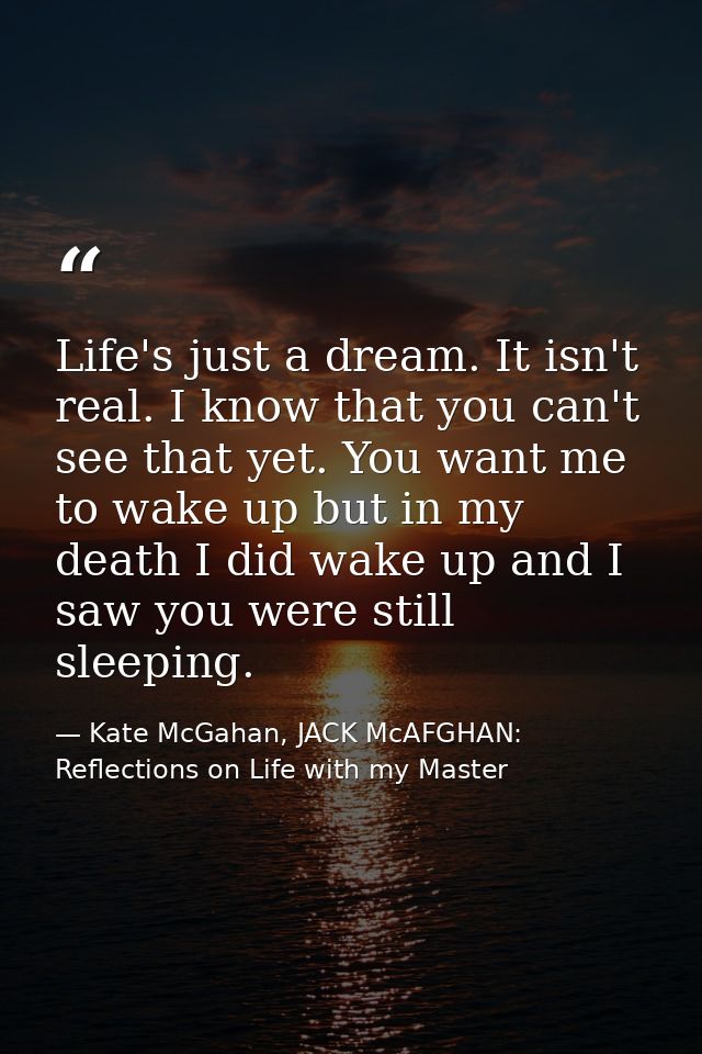 Life's just a dream. It isn't real. I know that you can't see that yet. You want me to wake up but in my death I did wak — Kate McGahan, JACK McAFGHAN: Reflections on Life with my Master
