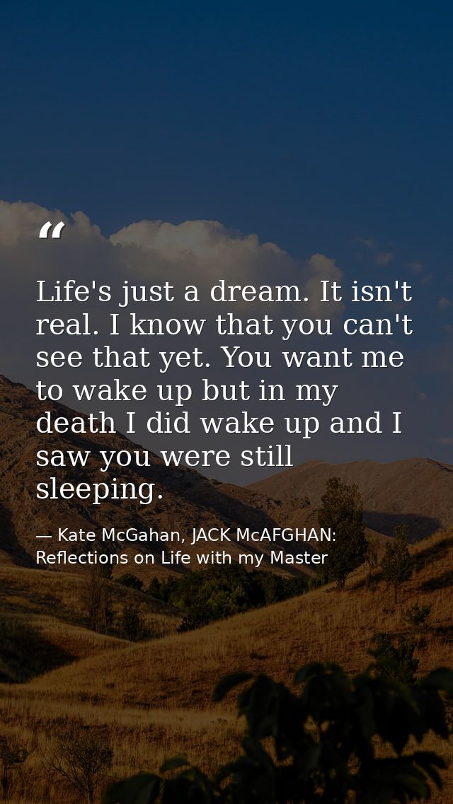 Life's just a dream. It isn't real. I know that you can't see that yet. You want me to wake up but in my death I did wak — Kate McGahan, JACK McAFGHAN: Reflections on Life with my Master