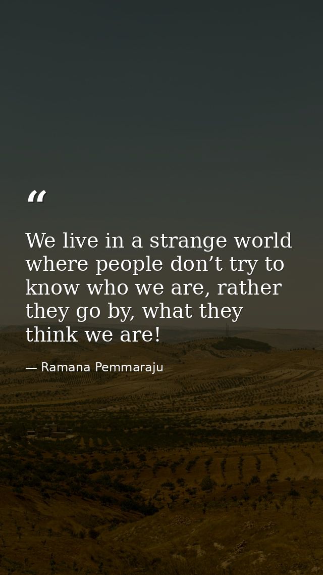 We live in a strange world where people don’t try to know who we are, rather they go by, what they think we are! — Ramana Pemmaraju