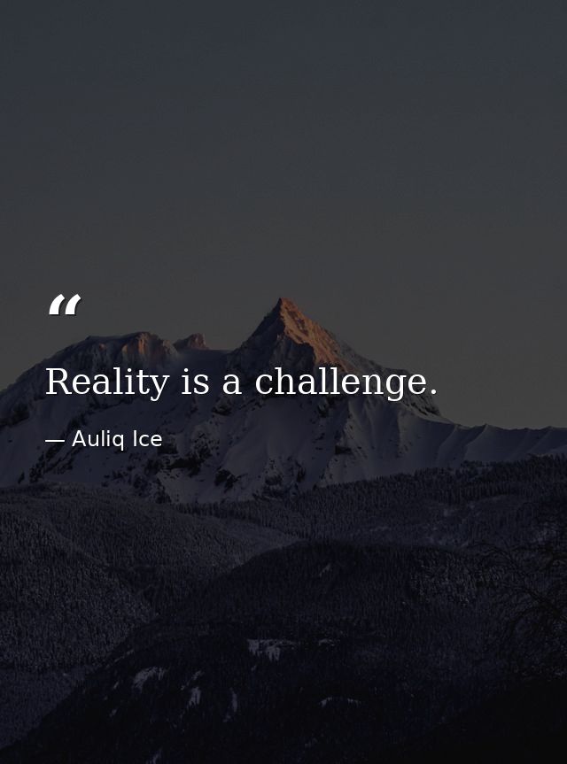 Reality is a challenge. — Auliq Ice