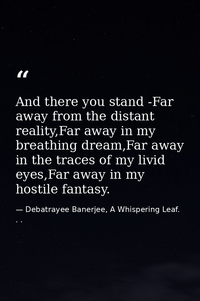 And there you stand -Far away from the distant reality,Far away in my breathing dream,Far away in the traces of my livid — Debatrayee Banerjee, A Whispering Leaf. . .