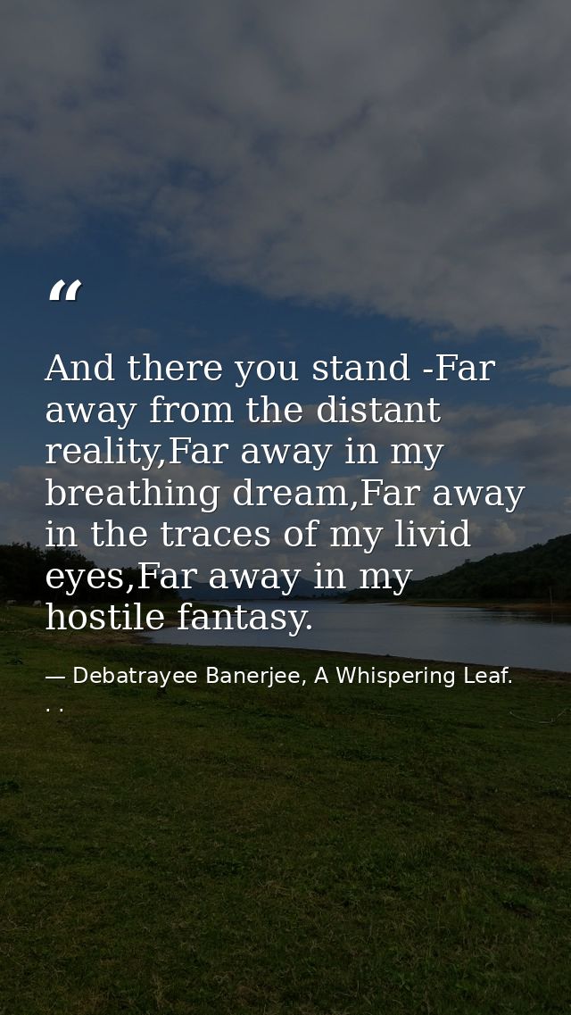 And there you stand -Far away from the distant reality,Far away in my breathing dream,Far away in the traces of my livid — Debatrayee Banerjee, A Whispering Leaf. . .