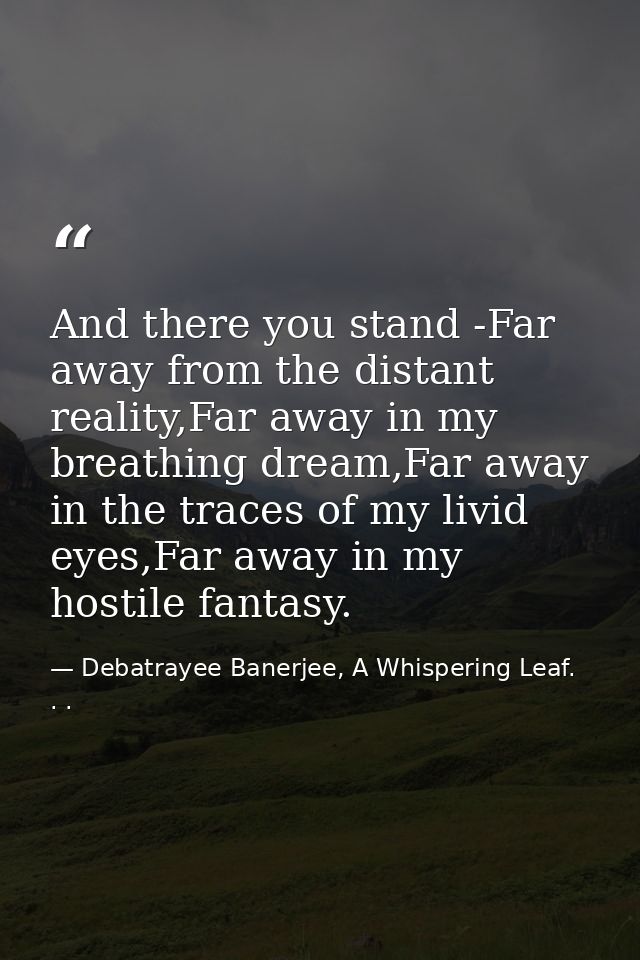 And there you stand -Far away from the distant reality,Far away in my breathing dream,Far away in the traces of my livid — Debatrayee Banerjee, A Whispering Leaf. . .