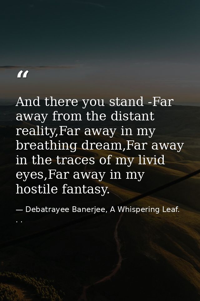 And there you stand -Far away from the distant reality,Far away in my breathing dream,Far away in the traces of my livid — Debatrayee Banerjee, A Whispering Leaf. . .
