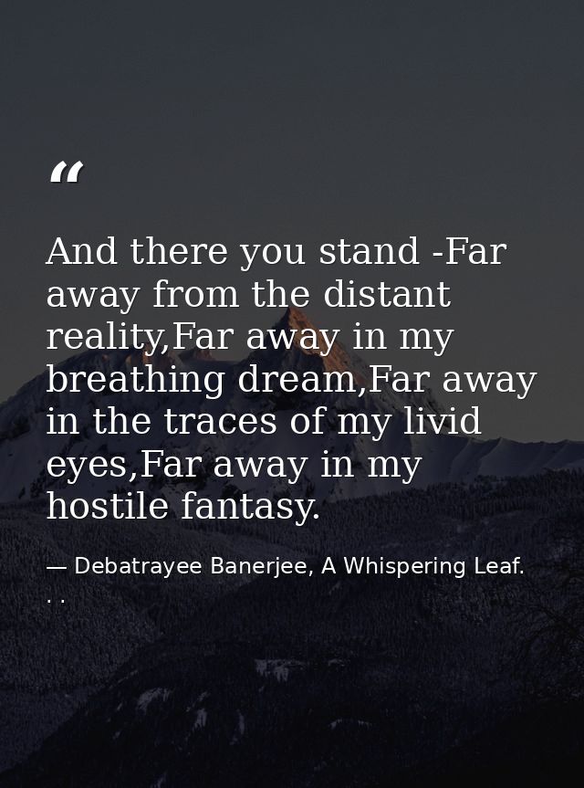 And there you stand -Far away from the distant reality,Far away in my breathing dream,Far away in the traces of my livid — Debatrayee Banerjee, A Whispering Leaf. . .