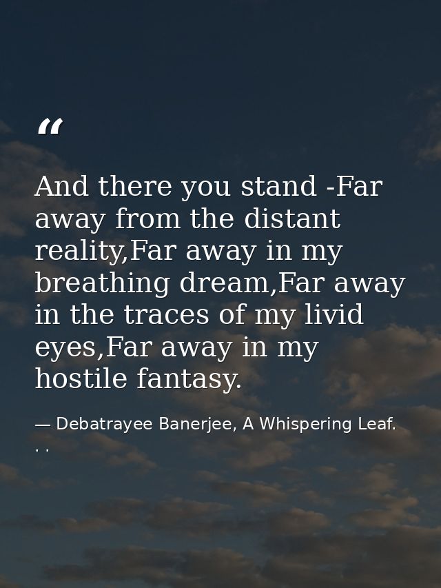 And there you stand -Far away from the distant reality,Far away in my breathing dream,Far away in the traces of my livid — Debatrayee Banerjee, A Whispering Leaf. . .