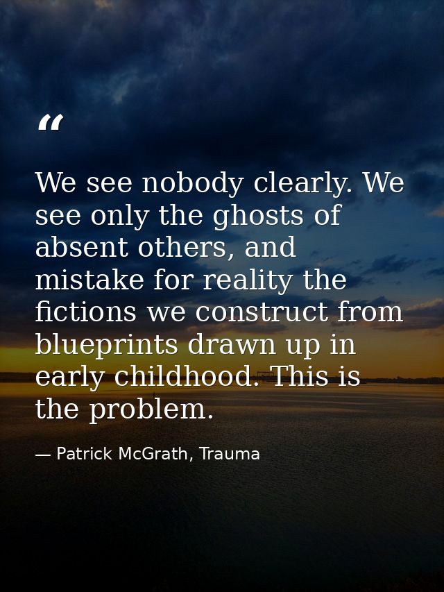 We see nobody clearly. We see only the ghosts of absent others, and mistake for reality the fictions we construct from b — Patrick McGrath, Trauma