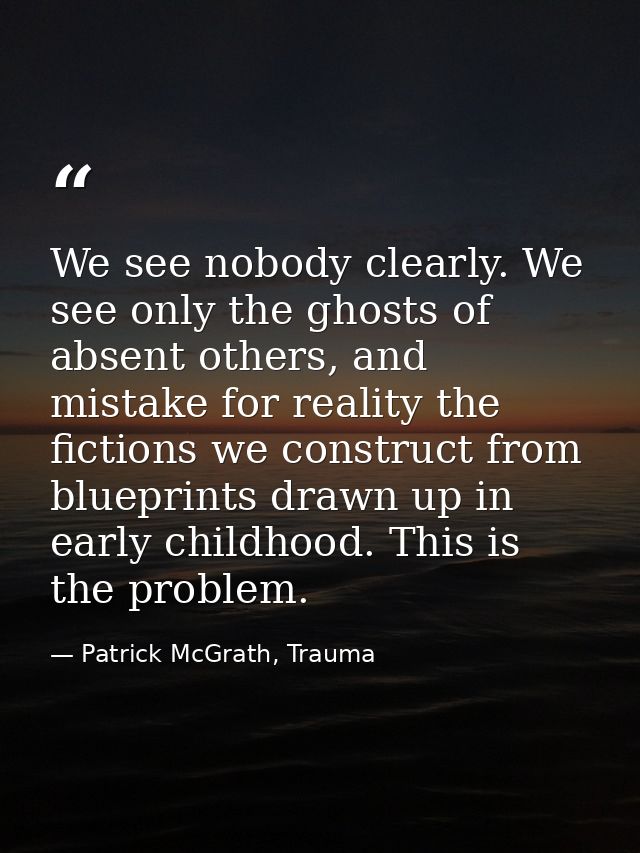 We see nobody clearly. We see only the ghosts of absent others, and mistake for reality the fictions we construct from b — Patrick McGrath, Trauma