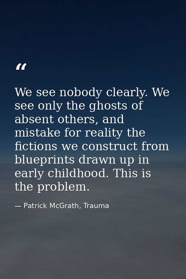 We see nobody clearly. We see only the ghosts of absent others, and mistake for reality the fictions we construct from b — Patrick McGrath, Trauma