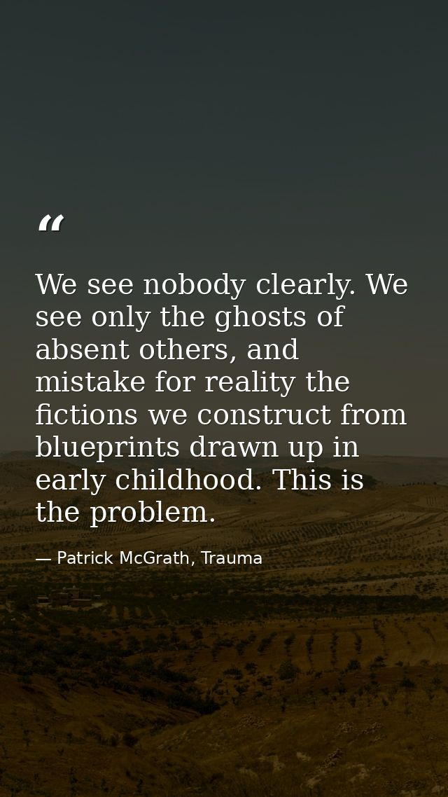 We see nobody clearly. We see only the ghosts of absent others, and mistake for reality the fictions we construct from b — Patrick McGrath, Trauma