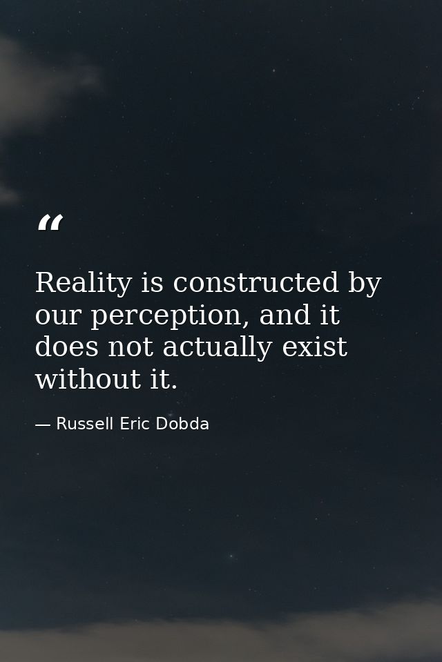 Reality is constructed by our perception, and it does not actually exist without it. — Russell Eric Dobda