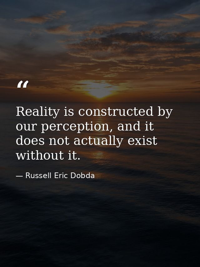 Reality is constructed by our perception, and it does not actually exist without it. — Russell Eric Dobda