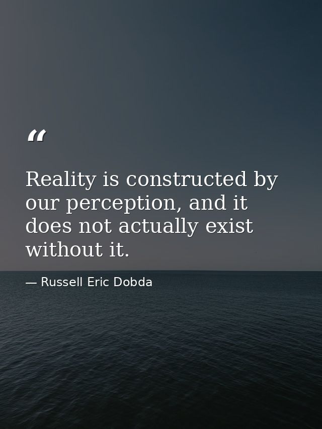 Reality is constructed by our perception, and it does not actually exist without it. — Russell Eric Dobda