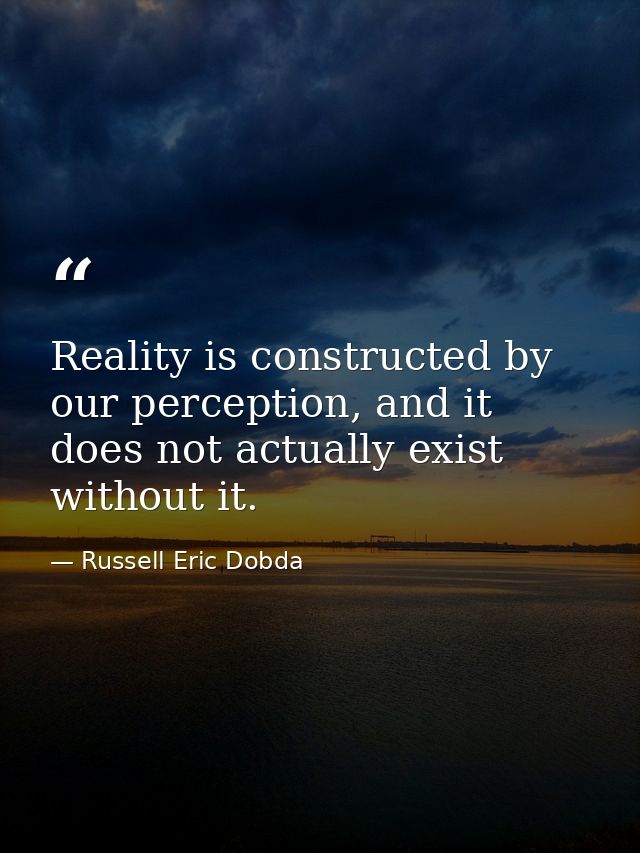 Reality is constructed by our perception, and it does not actually exist without it. — Russell Eric Dobda