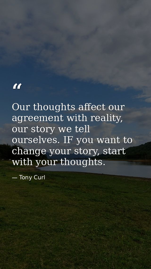 Our thoughts affect our agreement with reality, our story we tell ourselves. IF you want to change your story, start wit — Tony Curl