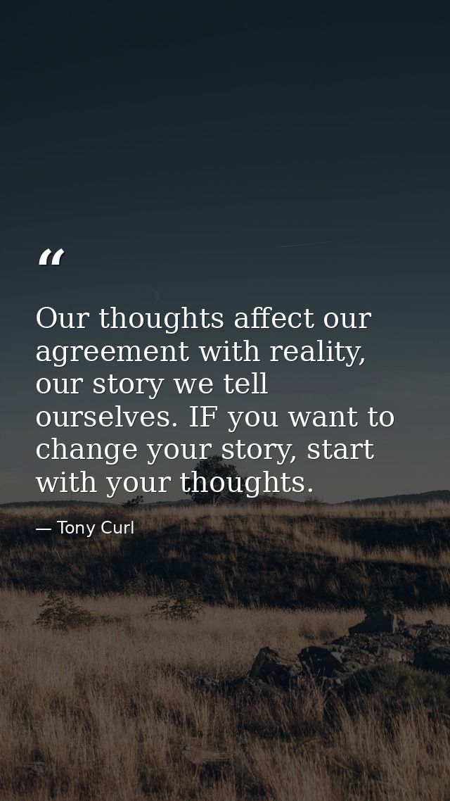 Our thoughts affect our agreement with reality, our story we tell ourselves. IF you want to change your story, start wit — Tony Curl