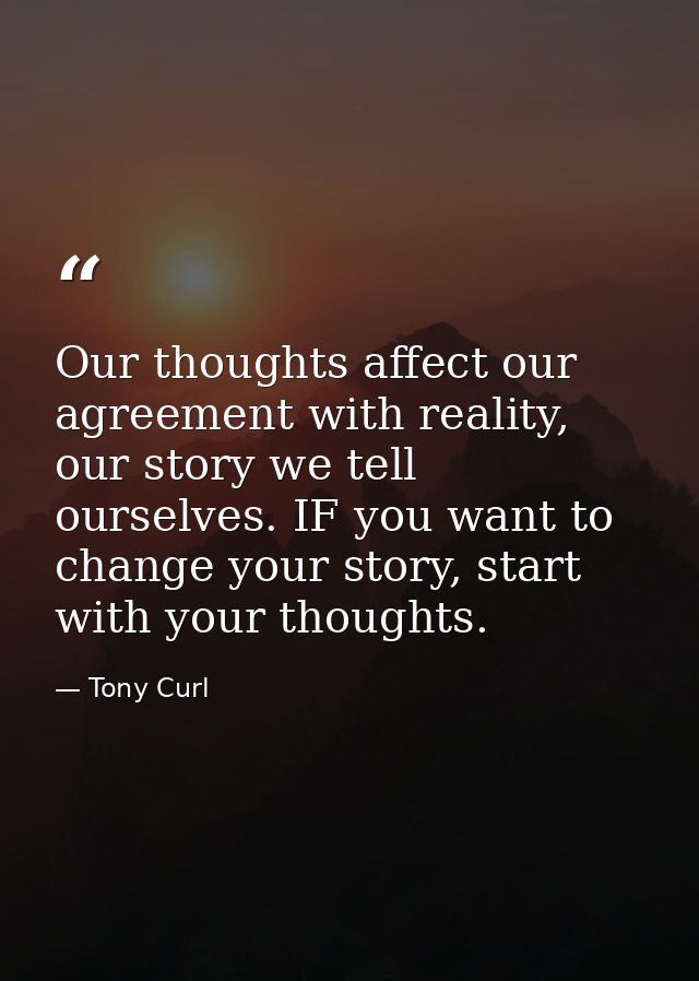 Our thoughts affect our agreement with reality, our story we tell ourselves. IF you want to change your story, start wit — Tony Curl