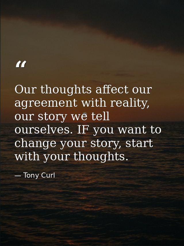 Our thoughts affect our agreement with reality, our story we tell ourselves. IF you want to change your story, start wit — Tony Curl