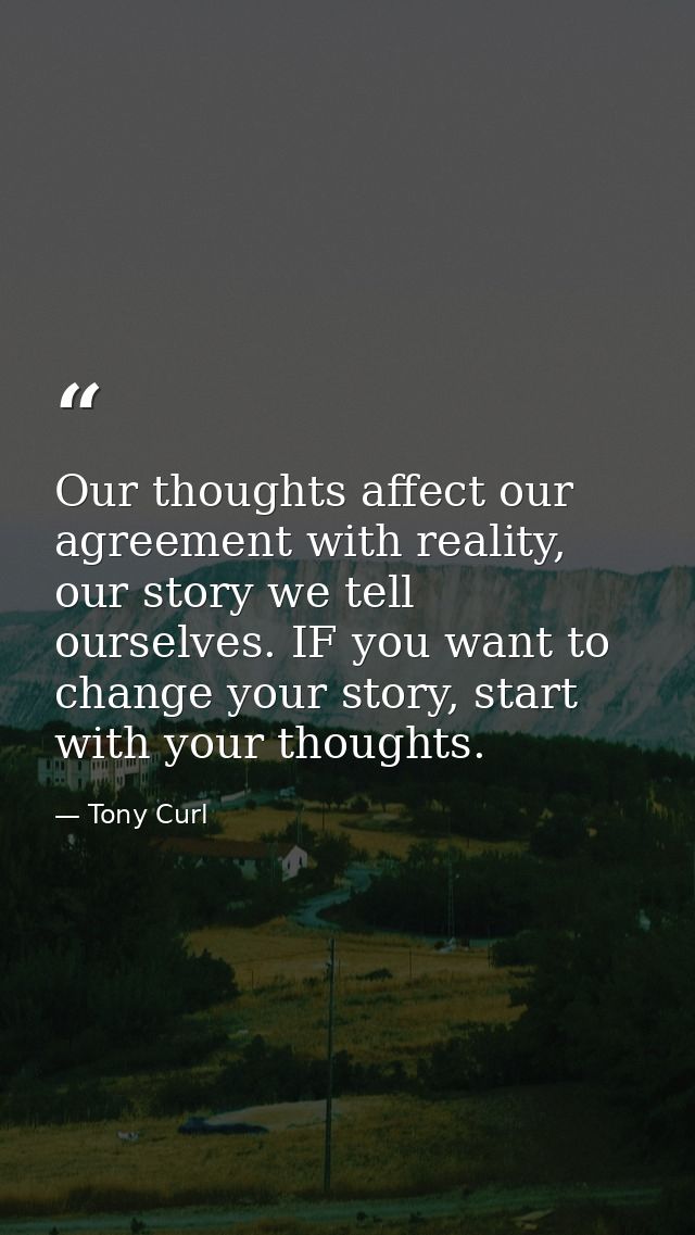 Our thoughts affect our agreement with reality, our story we tell ourselves. IF you want to change your story, start wit — Tony Curl