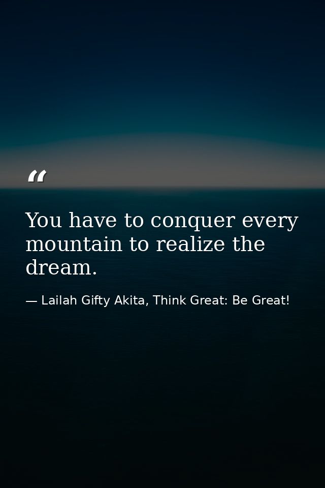 You have to conquer every mountain to realize the dream. — Lailah Gifty Akita, Think Great: Be Great!