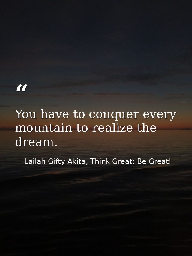 You have to conquer every mountain to realize the dream. — Lailah Gifty Akita, Think Great: Be Great!