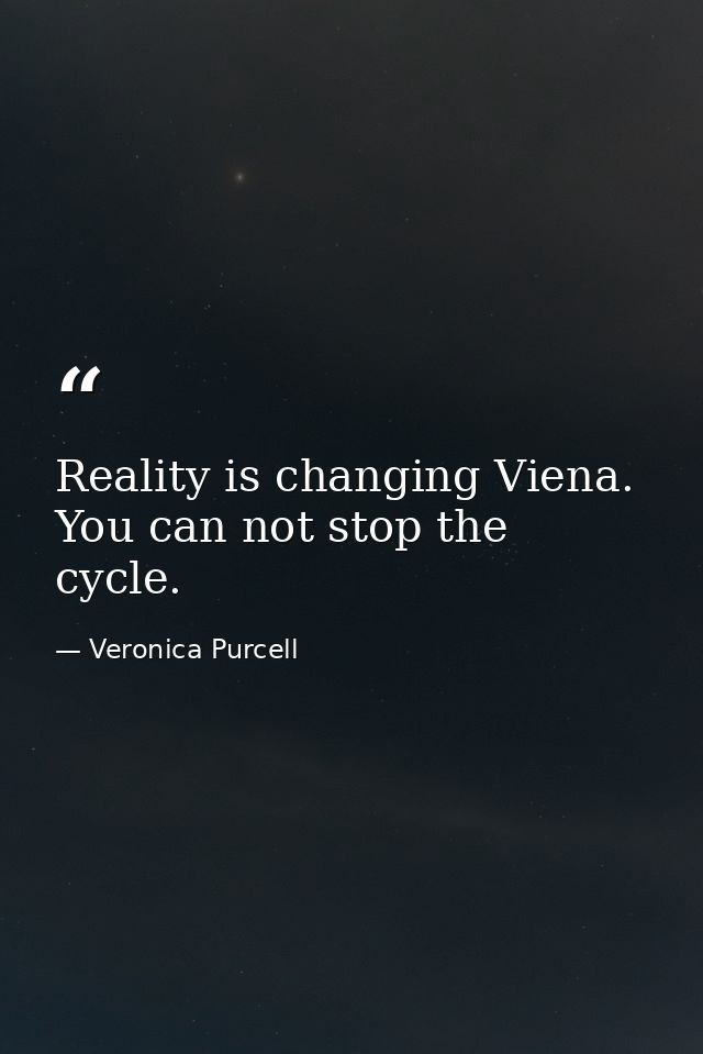 Reality is changing Viena. You can not stop the cycle. — Veronica Purcell