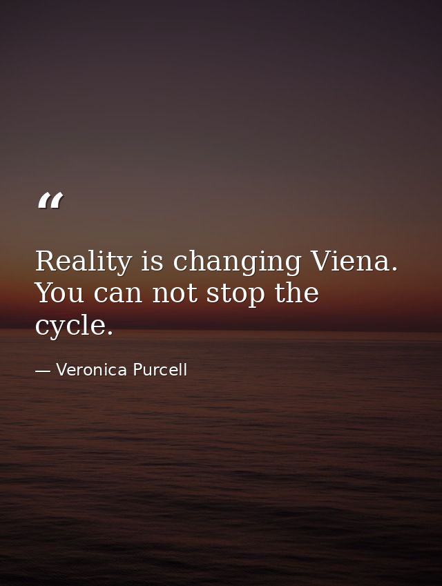 Reality is changing Viena. You can not stop the cycle. — Veronica Purcell