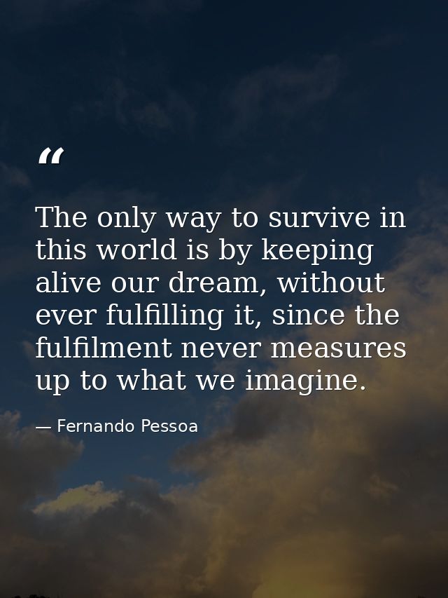 The only way to survive in this world is by keeping alive our dream, without ever fulfilling it, since the fulfilment ne — Fernando Pessoa