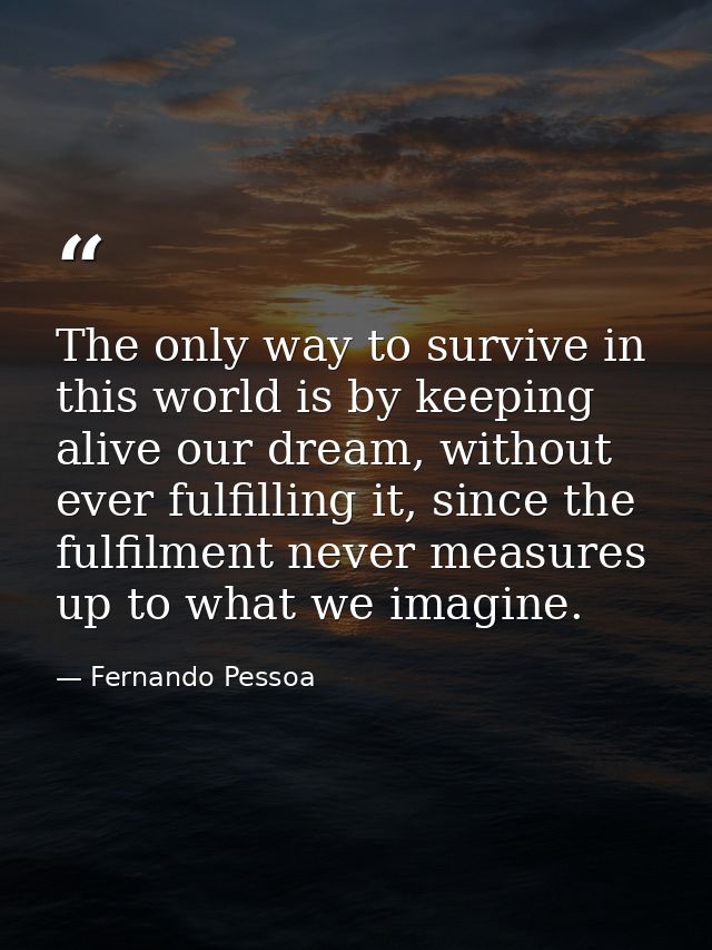 The only way to survive in this world is by keeping alive our dream, without ever fulfilling it, since the fulfilment ne — Fernando Pessoa