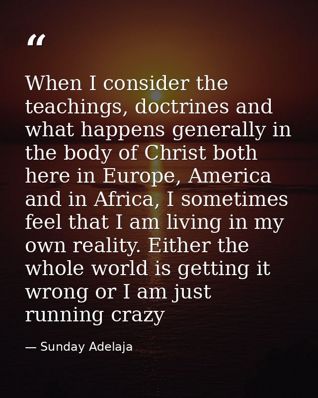When I consider the teachings, doctrines and what happens generally in the body of Christ both here in Europe, America a — Sunday Adelaja