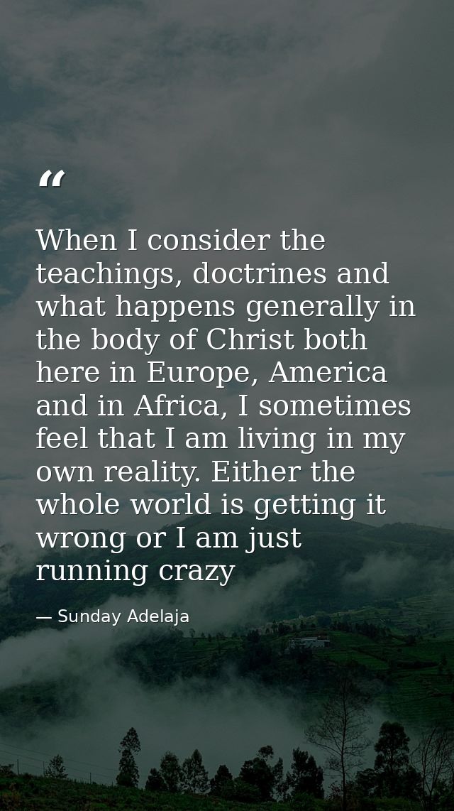 When I consider the teachings, doctrines and what happens generally in the body of Christ both here in Europe, America a — Sunday Adelaja