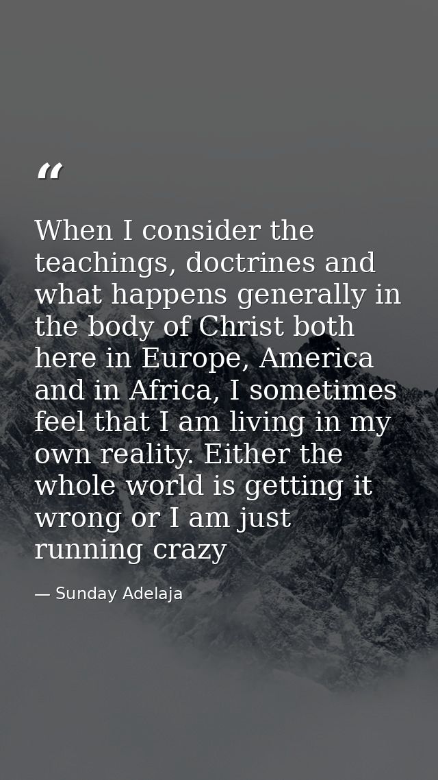 When I consider the teachings, doctrines and what happens generally in the body of Christ both here in Europe, America a — Sunday Adelaja