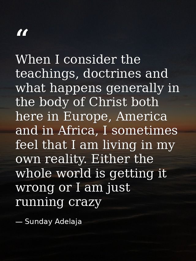When I consider the teachings, doctrines and what happens generally in the body of Christ both here in Europe, America a — Sunday Adelaja