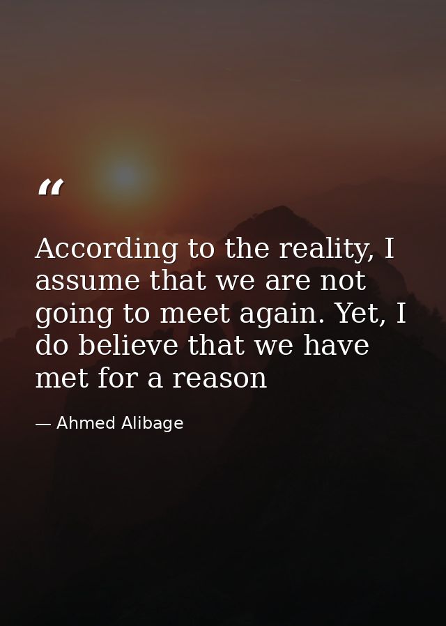 According to the reality, I assume that we are not going to meet again. Yet, I do believe that we have met for a reason — Ahmed Alibage