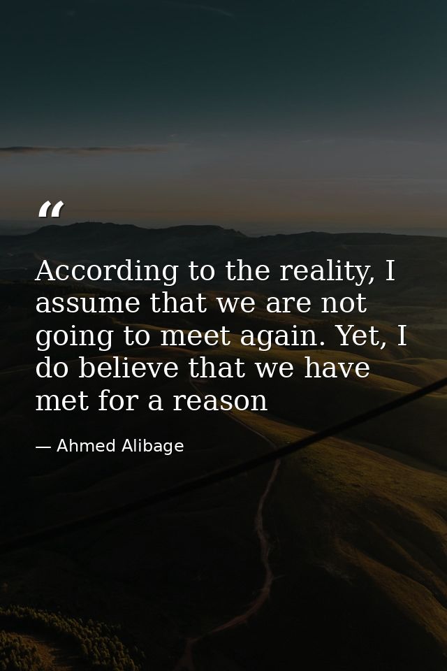 According to the reality, I assume that we are not going to meet again. Yet, I do believe that we have met for a reason — Ahmed Alibage
