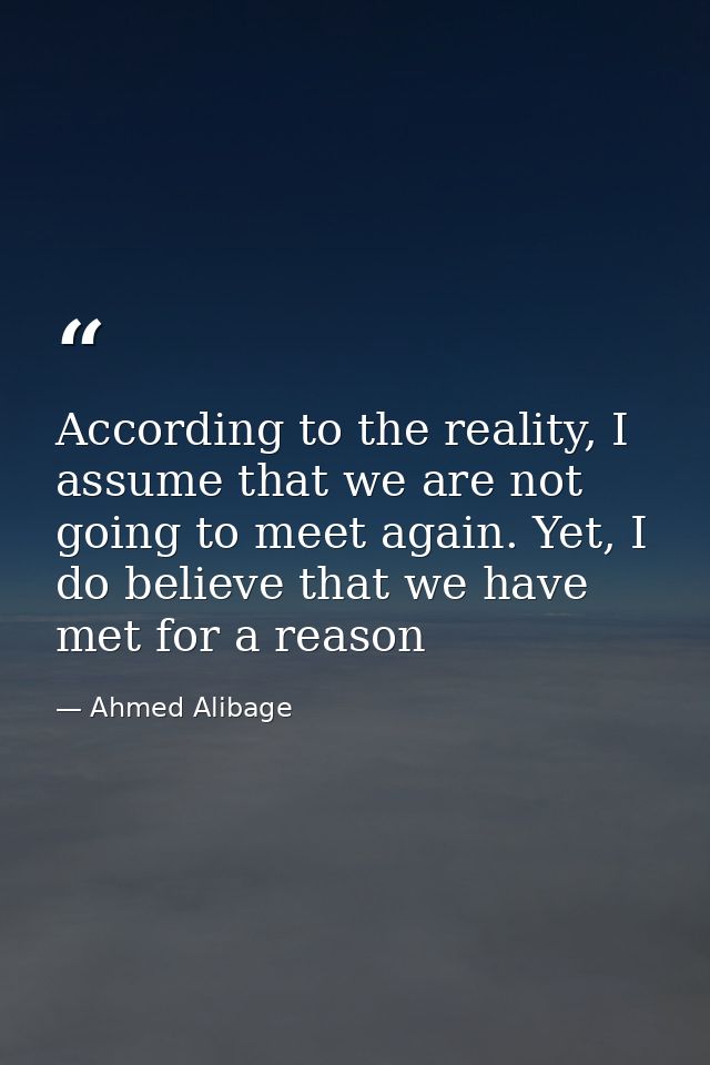 According to the reality, I assume that we are not going to meet again. Yet, I do believe that we have met for a reason — Ahmed Alibage